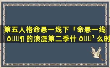 第五人格命悬一线下「命悬一线 🐶 的浪漫第二季什 🌹 么时候播」